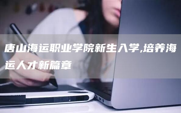 唐山海运职业学院新生入学,培养海运人才新篇章(图1)