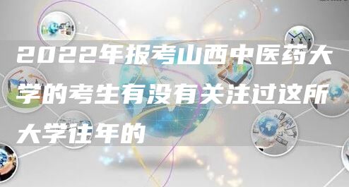 2022年报考山西中医药大学的考生有没有关注过这所大学往年的