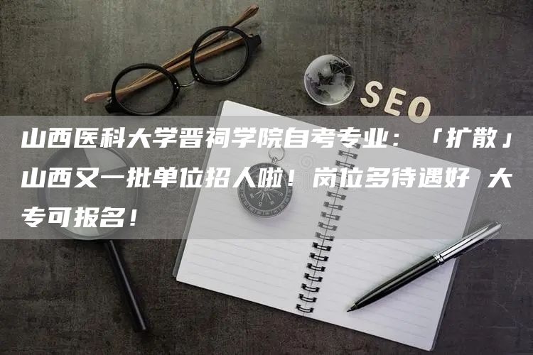 山西医科大学晋祠学院自考专业：「扩散」山西又一批单位招人啦！岗位多待遇好 大专可报名！(图1)