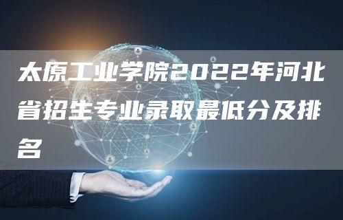 太原工业学院2022年河北省招生专业录取最低分及排名(图1)