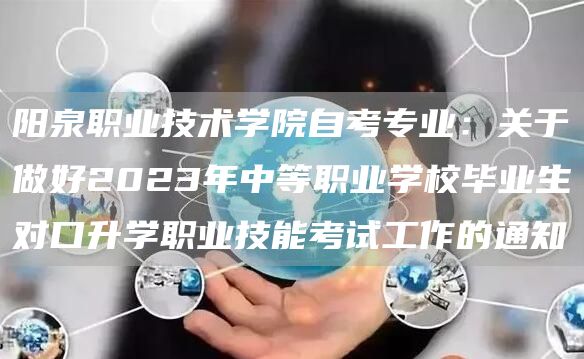 阳泉职业技术学院自考专业：关于做好2023年中等职业学校毕业生对口升学职业技能考试工作的通知(图1)
