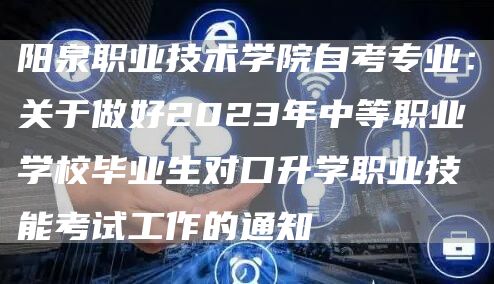 阳泉职业技术学院自考专业：关于做好2023年中等职业学校毕业生对口升学职业技能考