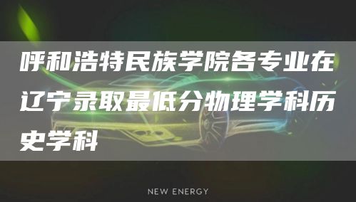 呼和浩特民族学院各专业在辽宁录取最低分物理学科历史学科