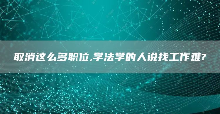取消这么多职位,学法学的人说找工作难?(图1)