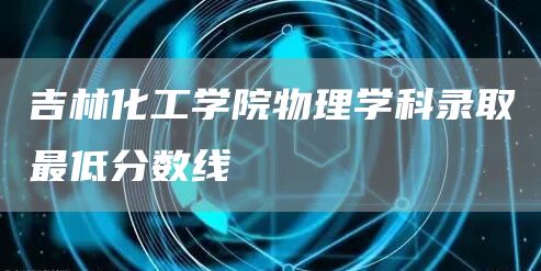 吉林化工学院物理学科录取最低分数线