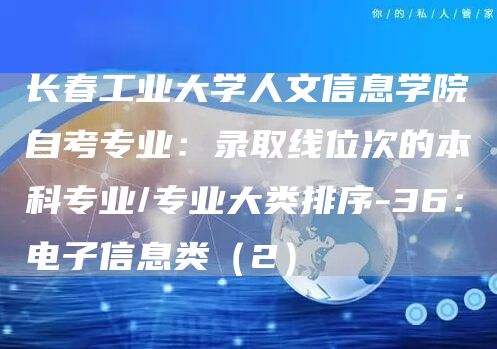 长春工业大学人文信息学院自考专业：录取线位次的本科专业/专业大类排序-36：电子