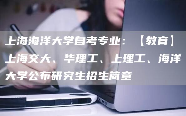 上海海洋大学自考专业：【教育】上海交大、华理工、上理工、海洋大学公布研究生招生简