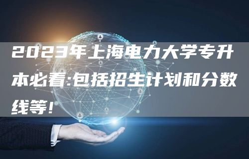 2023年上海电力大学专升本必看:包括招生计划和分数线等!(图1)