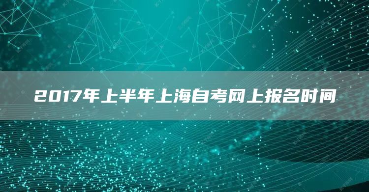 2017年上半年上海自考网上报名时间(图1)
