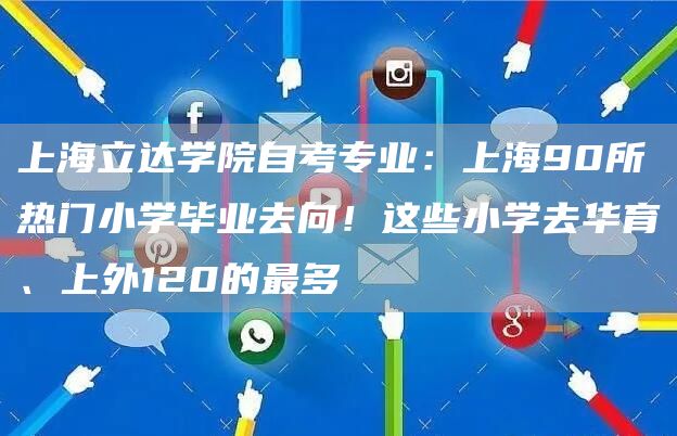 上海立达学院自考专业：上海90所热门小学毕业去向！这些小学去华育、上外120的最多(图1)