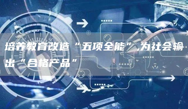 培养教育改造“五项全能”,为社会输出“合格产品”(图1)
