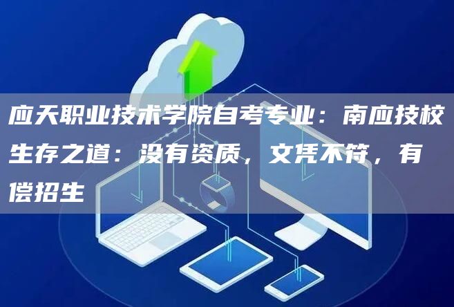 应天职业技术学院自考专业：南应技校生存之道：没有资质，文凭不符，有偿招生