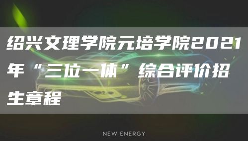 绍兴文理学院元培学院2021年“三位一体”综合评价招生章程