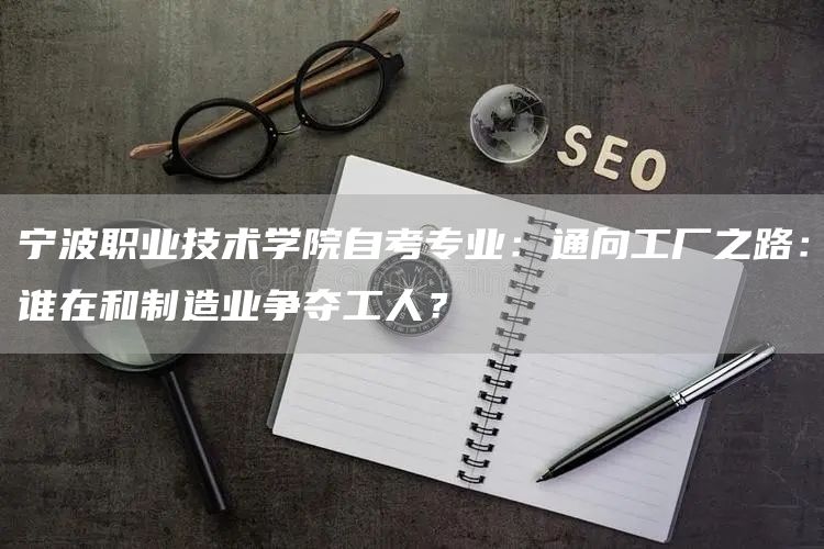 宁波职业技术学院自考专业：通向工厂之路：谁在和制造业争夺工人？