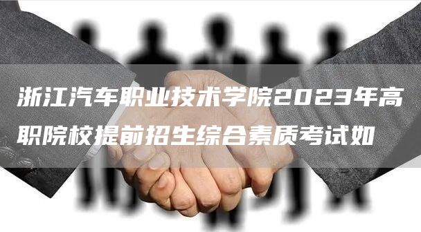 浙江汽车职业技术学院2023年高职院校提前招生综合素质考试如
