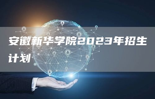 安徽新华学院2023年招生计划