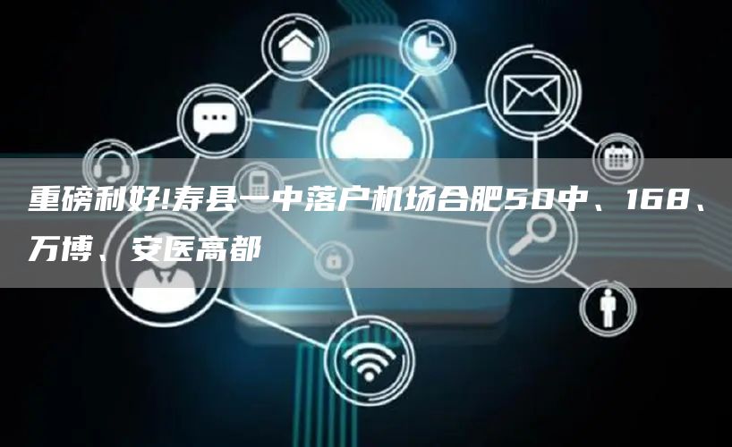 重磅利好!寿县一中落户机场合肥50中、168、万博、安医高都