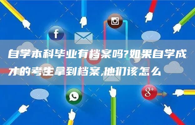 自学本科毕业有档案吗?如果自学成才的考生拿到档案,他们该怎么