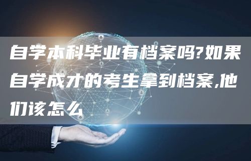 自学本科毕业有档案吗?如果自学成才的考生拿到档案,他们该怎么(图1)