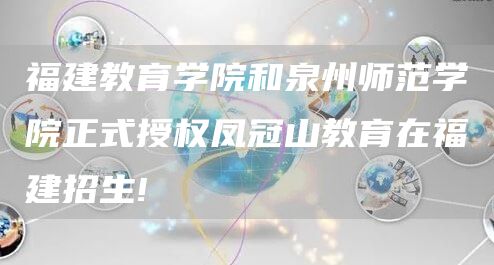 福建教育学院和泉州师范学院正式授权凤冠山教育在福建招生!