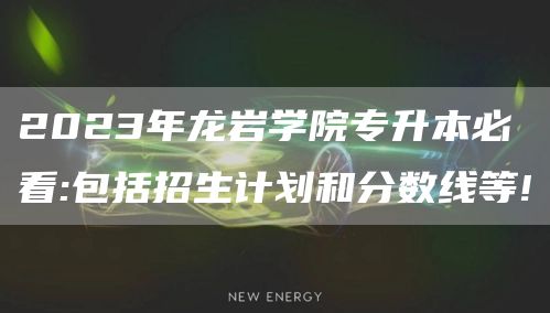 2023年龙岩学院专升本必看:包括招生计划和分数线等!