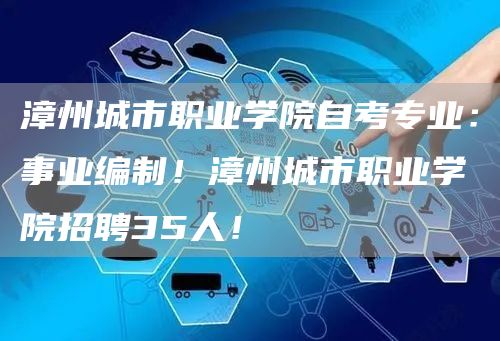 漳州城市职业学院自考专业：事业编制！漳州城市职业学院招聘35人！