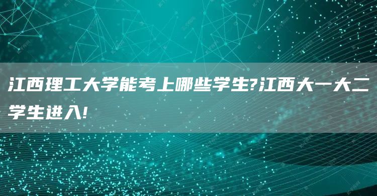 江西理工大学能考上哪些学生?江西大一大二学生进入!(图1)