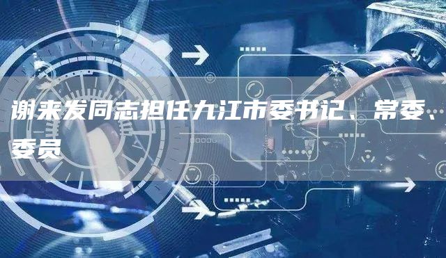 谢来发同志担任九江市委书记、常委、委员(图1)