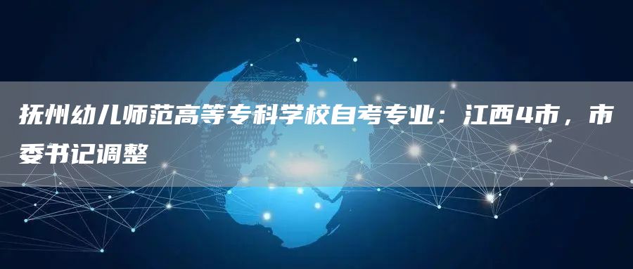 抚州幼儿师范高等专科学校自考专业：江西4市，市委书记调整