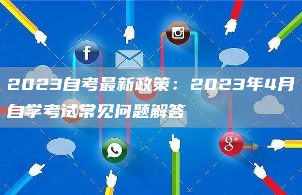 2023自考最新政策：2023年4月自学考试常见问题解答