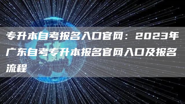 专升本自考报名入口官网：2023年广东自考专升本报名官网入口及报名流程