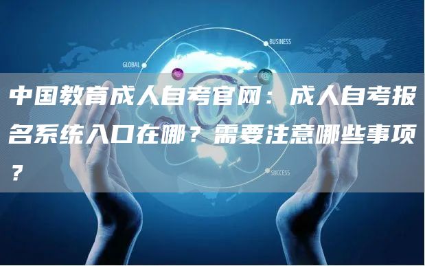 中国教育成人自考官网：成人自考报名系统入口在哪？需要注意哪些事项？