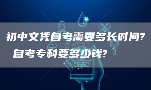 初中文凭自考需要多长时间? 自考专科要多少钱?