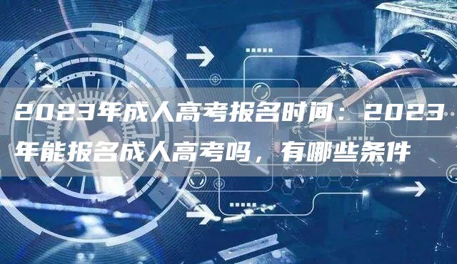 2023年成人高考报名时间：2023年能报名成人高考吗，有哪些条件(图1)