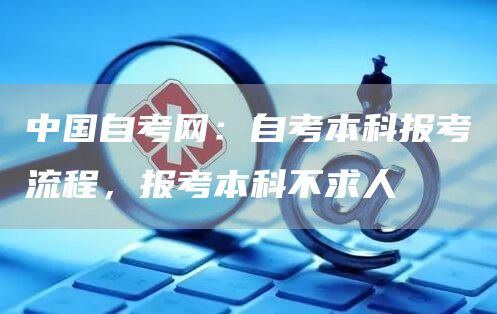 中国自考网：自考本科报考流程，报考本科不求人
