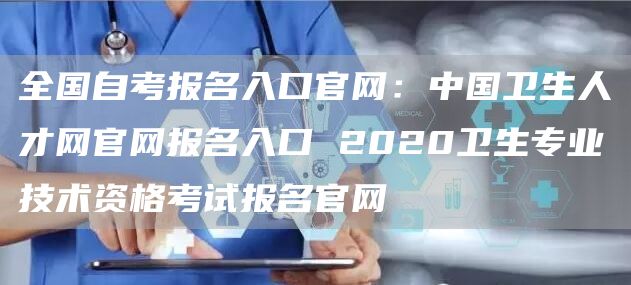 全国自考报名入口官网：中国卫生人才网官网报名入口 2020卫生专业技术资格考试报