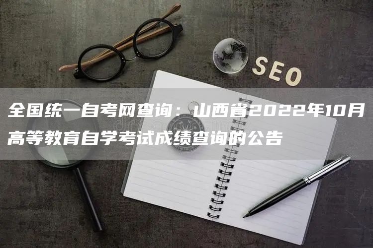 全国统一自考网查询：山西省2022年10月高等教育自学考试成绩查询的公告