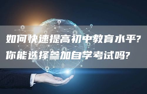 如何快速提高初中教育水平?你能选择参加自学考试吗?(图1)