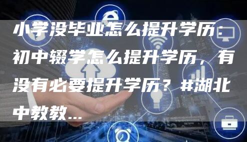 小学没毕业怎么提升学历：初中辍学怎么提升学历，有没有必要提升学历？#湖北中教教...(图1)