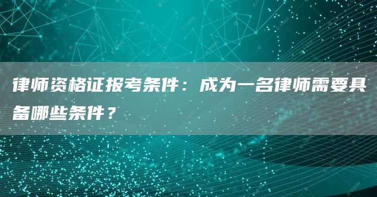 律师资格证报考条件：成为一名律师需要具备哪些条件？(图1)