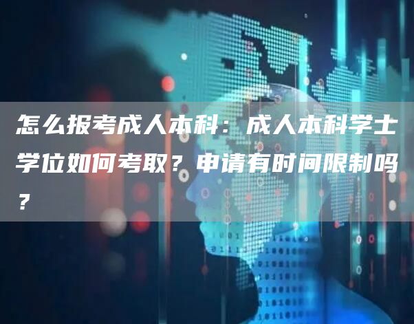 怎么报考成人本科：成人本科学士学位如何考取？申请有时间限制吗？