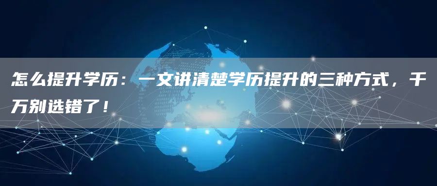 怎么提升学历：一文讲清楚学历提升的三种方式，千万别选错了！