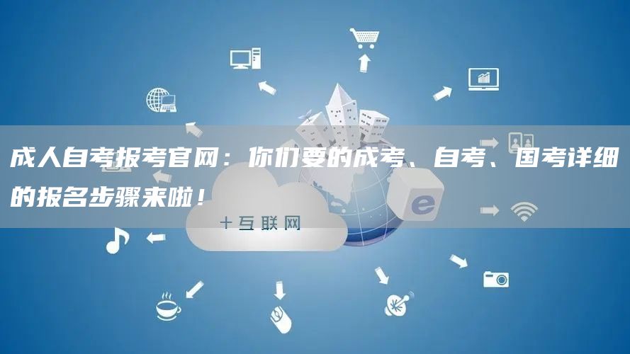 成人自考报考官网：你们要的成考、自考、国考详细的报名步骤来啦！