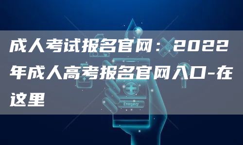 成人考试报名官网：2022年成人高考报名官网入口-在这里