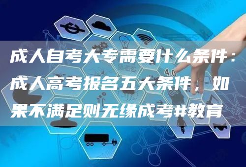 成人自考大专需要什么条件：成人高考报名五大条件，如果不满足则无缘成考#教育