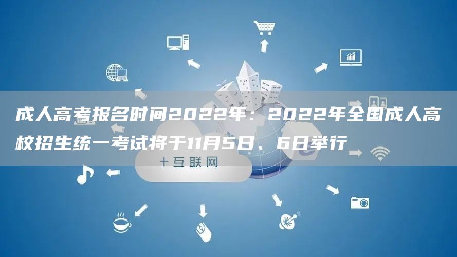 成人高考报名时间2022年：2022年全国成人高校招生统一考试将于11月5日、6