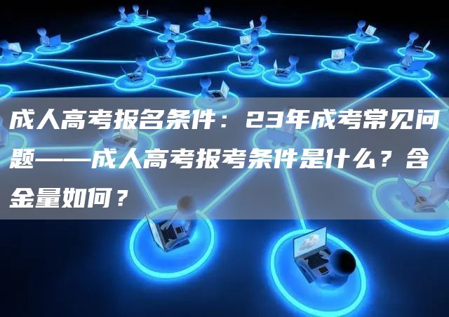 成人高考报名条件：23年成考常见问题——成人高考报考条件是什么？含金量如何？