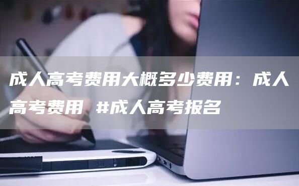 成人高考费用大概多少费用：成人高考费用 #成人高考报名