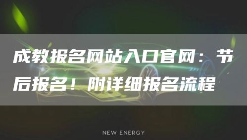 成教报名网站入口官网：节后报名！附详细报名流程(图1)
