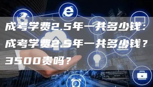 成考学费2.5年一共多少钱：成考学费2.5年一共多少钱？3500贵吗？